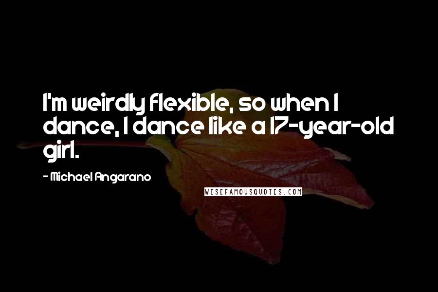 Michael Angarano Quotes: I'm weirdly flexible, so when I dance, I dance like a 17-year-old girl.