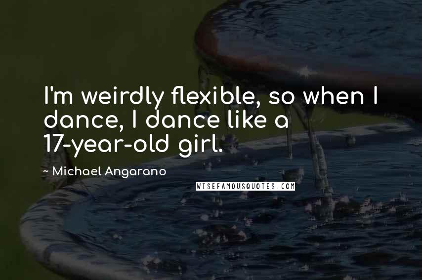 Michael Angarano Quotes: I'm weirdly flexible, so when I dance, I dance like a 17-year-old girl.