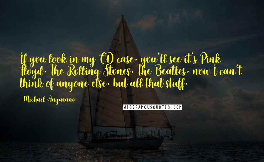 Michael Angarano Quotes: If you look in my CD case, you'll see it's Pink Floyd, The Rolling Stones, The Beatles, now I can't think of anyone else, but all that stuff.