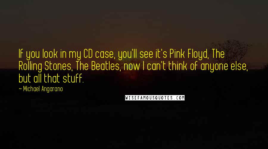 Michael Angarano Quotes: If you look in my CD case, you'll see it's Pink Floyd, The Rolling Stones, The Beatles, now I can't think of anyone else, but all that stuff.