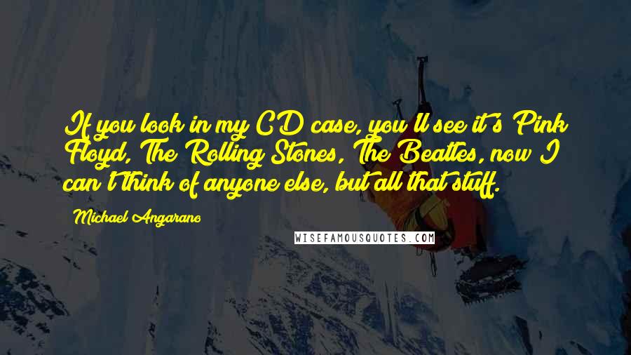 Michael Angarano Quotes: If you look in my CD case, you'll see it's Pink Floyd, The Rolling Stones, The Beatles, now I can't think of anyone else, but all that stuff.