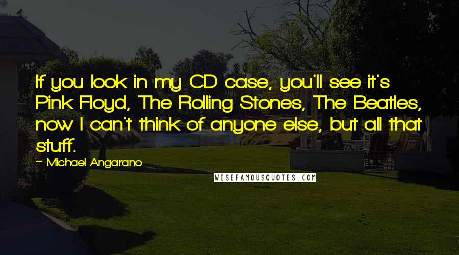 Michael Angarano Quotes: If you look in my CD case, you'll see it's Pink Floyd, The Rolling Stones, The Beatles, now I can't think of anyone else, but all that stuff.