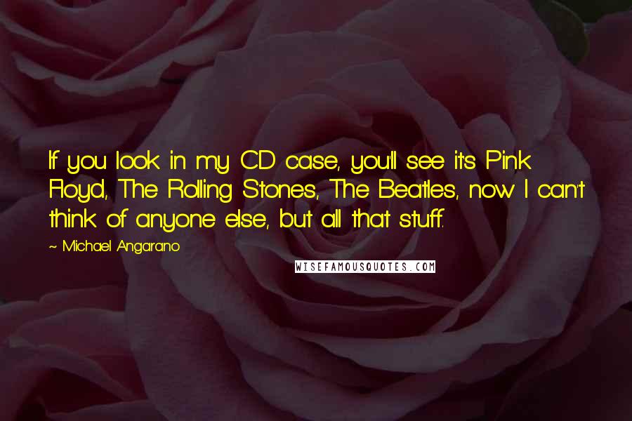 Michael Angarano Quotes: If you look in my CD case, you'll see it's Pink Floyd, The Rolling Stones, The Beatles, now I can't think of anyone else, but all that stuff.