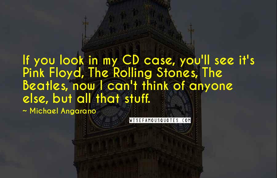 Michael Angarano Quotes: If you look in my CD case, you'll see it's Pink Floyd, The Rolling Stones, The Beatles, now I can't think of anyone else, but all that stuff.