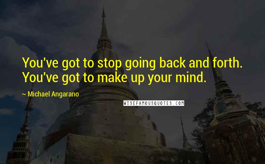 Michael Angarano Quotes: You've got to stop going back and forth. You've got to make up your mind.