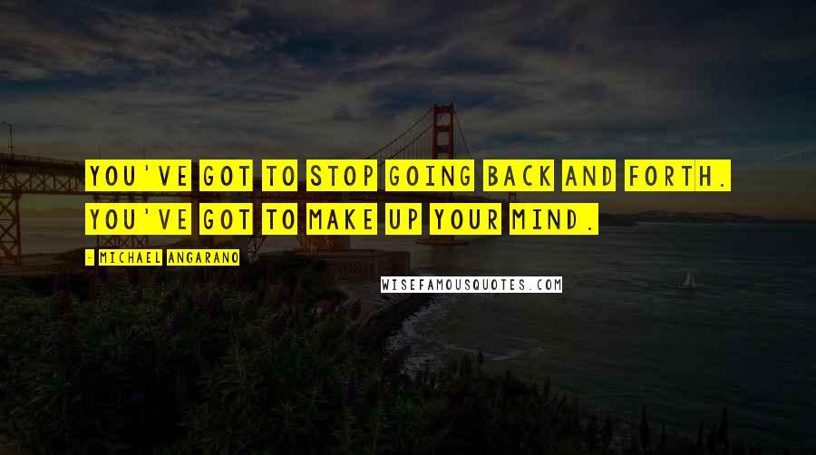 Michael Angarano Quotes: You've got to stop going back and forth. You've got to make up your mind.