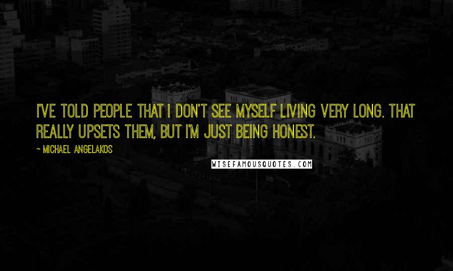 Michael Angelakos Quotes: I've told people that I don't see myself living very long. That really upsets them, but I'm just being honest.