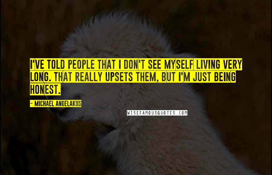 Michael Angelakos Quotes: I've told people that I don't see myself living very long. That really upsets them, but I'm just being honest.