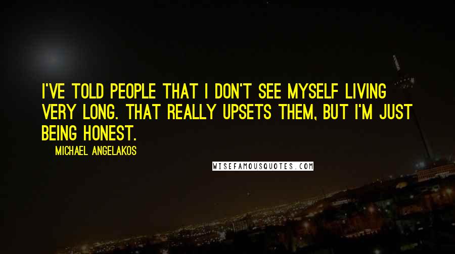 Michael Angelakos Quotes: I've told people that I don't see myself living very long. That really upsets them, but I'm just being honest.