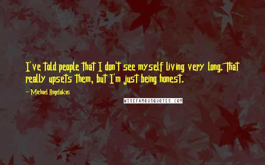 Michael Angelakos Quotes: I've told people that I don't see myself living very long. That really upsets them, but I'm just being honest.