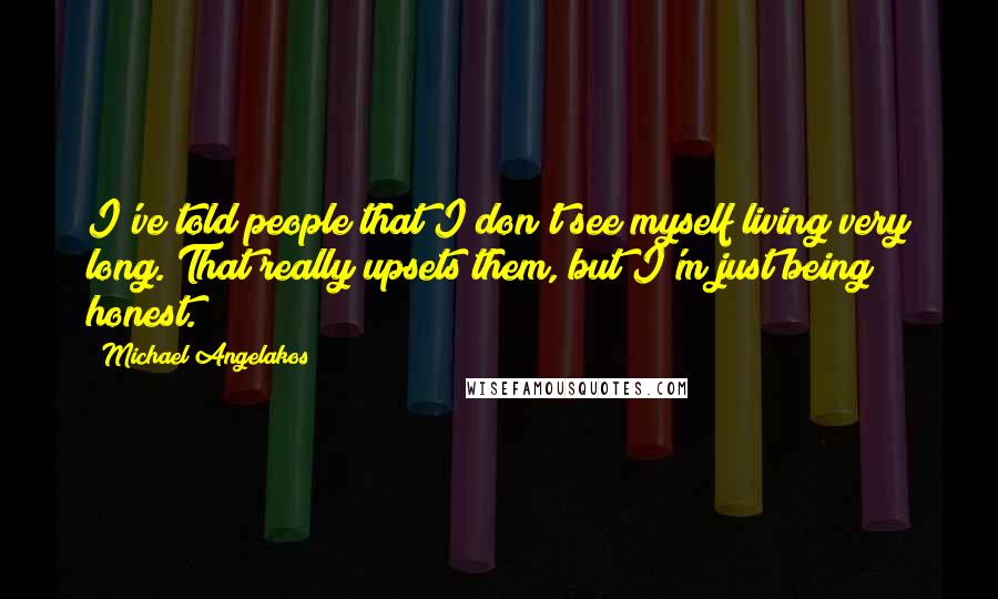 Michael Angelakos Quotes: I've told people that I don't see myself living very long. That really upsets them, but I'm just being honest.