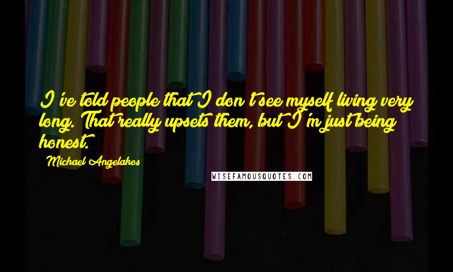 Michael Angelakos Quotes: I've told people that I don't see myself living very long. That really upsets them, but I'm just being honest.