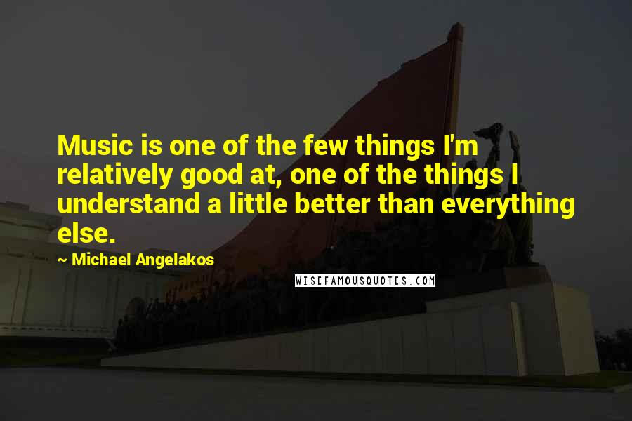 Michael Angelakos Quotes: Music is one of the few things I'm relatively good at, one of the things I understand a little better than everything else.