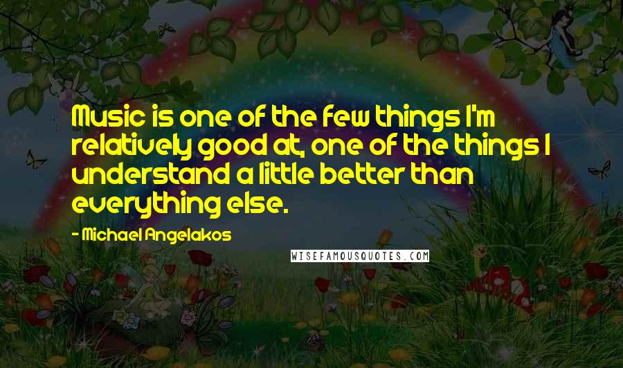 Michael Angelakos Quotes: Music is one of the few things I'm relatively good at, one of the things I understand a little better than everything else.