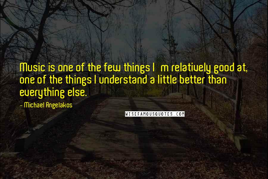 Michael Angelakos Quotes: Music is one of the few things I'm relatively good at, one of the things I understand a little better than everything else.