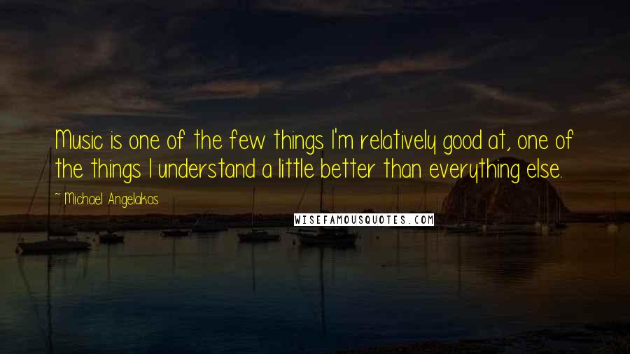 Michael Angelakos Quotes: Music is one of the few things I'm relatively good at, one of the things I understand a little better than everything else.