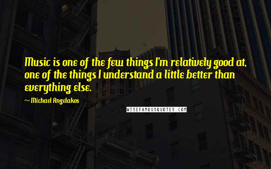 Michael Angelakos Quotes: Music is one of the few things I'm relatively good at, one of the things I understand a little better than everything else.