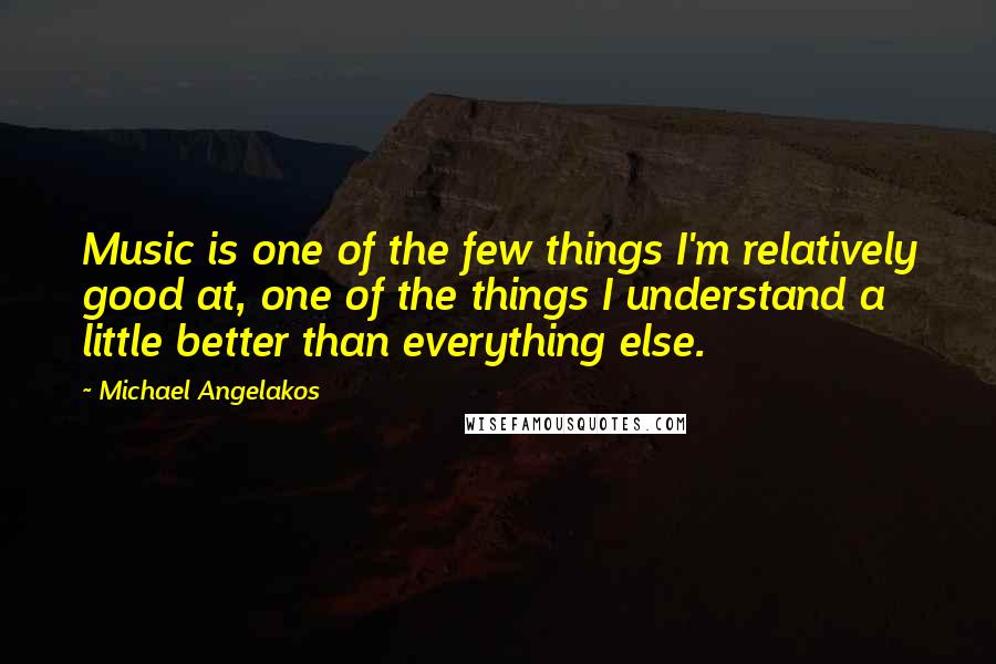 Michael Angelakos Quotes: Music is one of the few things I'm relatively good at, one of the things I understand a little better than everything else.