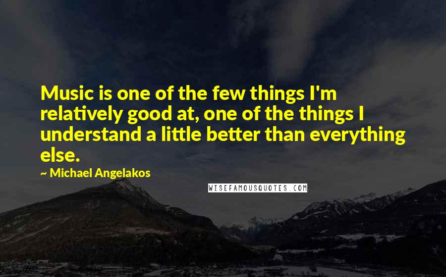 Michael Angelakos Quotes: Music is one of the few things I'm relatively good at, one of the things I understand a little better than everything else.