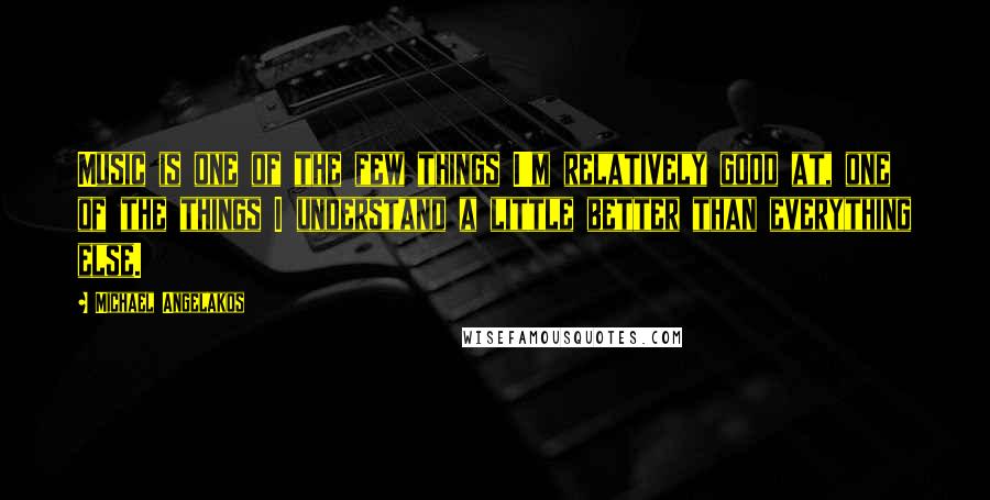 Michael Angelakos Quotes: Music is one of the few things I'm relatively good at, one of the things I understand a little better than everything else.