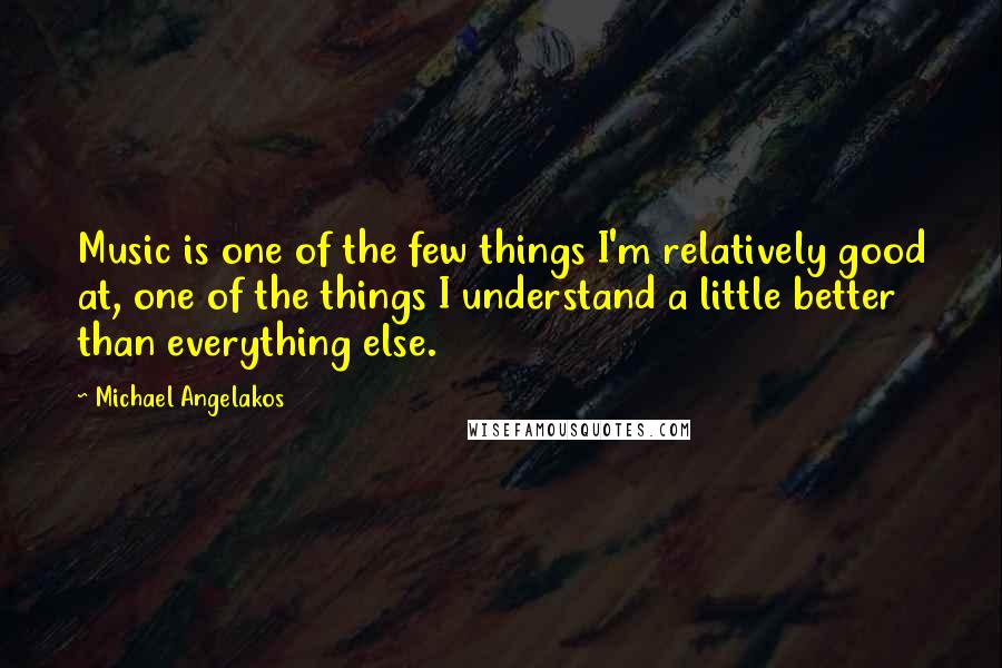 Michael Angelakos Quotes: Music is one of the few things I'm relatively good at, one of the things I understand a little better than everything else.