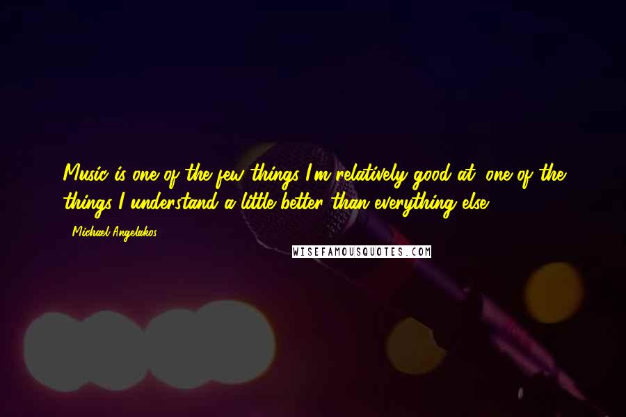 Michael Angelakos Quotes: Music is one of the few things I'm relatively good at, one of the things I understand a little better than everything else.