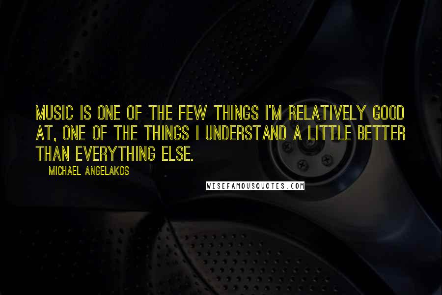 Michael Angelakos Quotes: Music is one of the few things I'm relatively good at, one of the things I understand a little better than everything else.