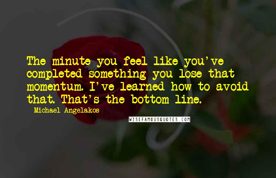 Michael Angelakos Quotes: The minute you feel like you've completed something you lose that momentum. I've learned how to avoid that. That's the bottom line.