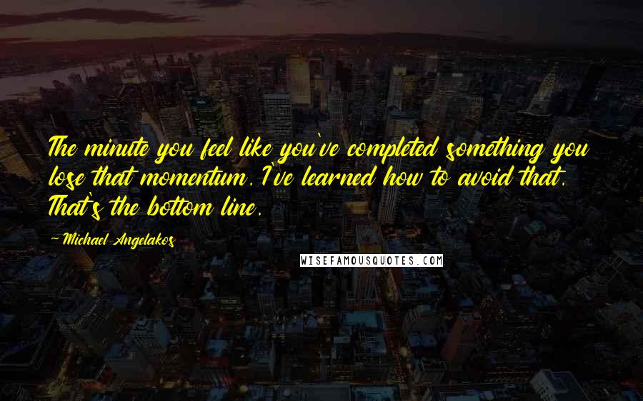 Michael Angelakos Quotes: The minute you feel like you've completed something you lose that momentum. I've learned how to avoid that. That's the bottom line.