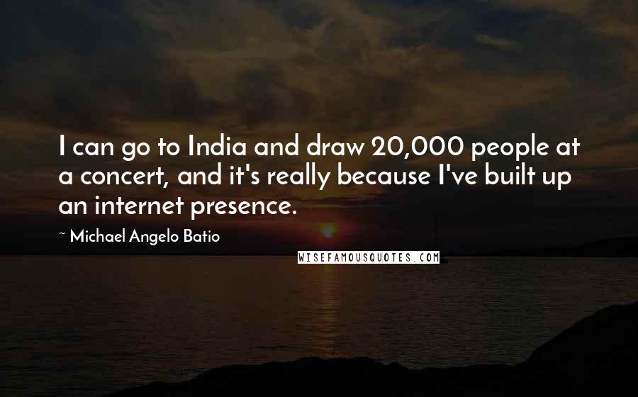 Michael Angelo Batio Quotes: I can go to India and draw 20,000 people at a concert, and it's really because I've built up an internet presence.