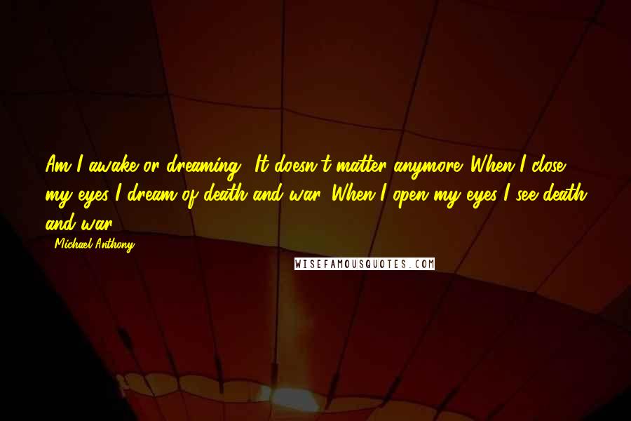 Michael Anthony Quotes: Am I awake or dreaming? It doesn't matter anymore. When I close my eyes I dream of death and war. When I open my eyes I see death and war.