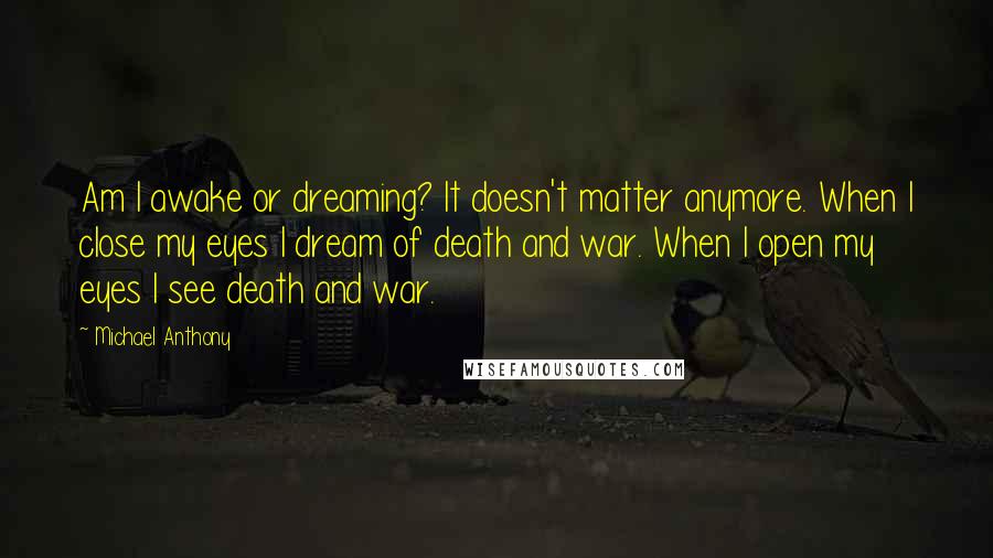 Michael Anthony Quotes: Am I awake or dreaming? It doesn't matter anymore. When I close my eyes I dream of death and war. When I open my eyes I see death and war.