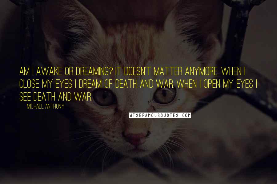 Michael Anthony Quotes: Am I awake or dreaming? It doesn't matter anymore. When I close my eyes I dream of death and war. When I open my eyes I see death and war.