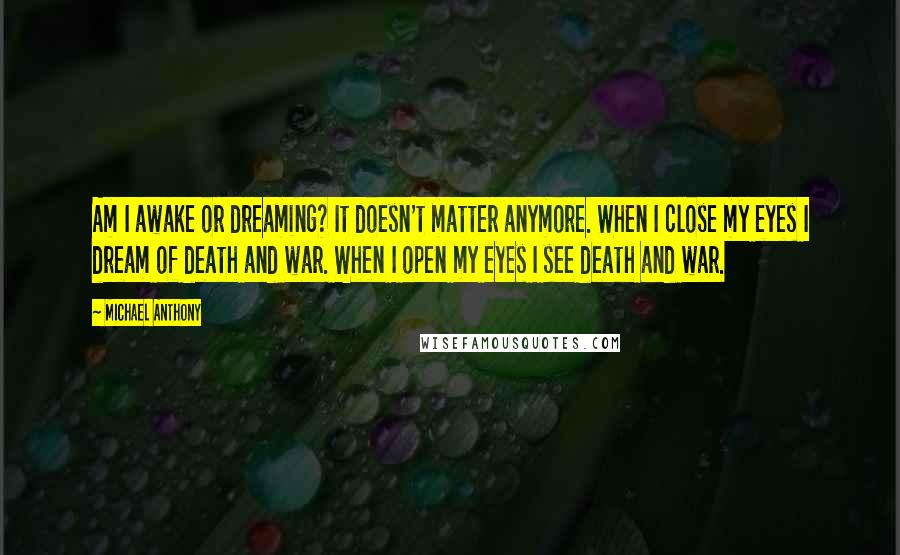 Michael Anthony Quotes: Am I awake or dreaming? It doesn't matter anymore. When I close my eyes I dream of death and war. When I open my eyes I see death and war.