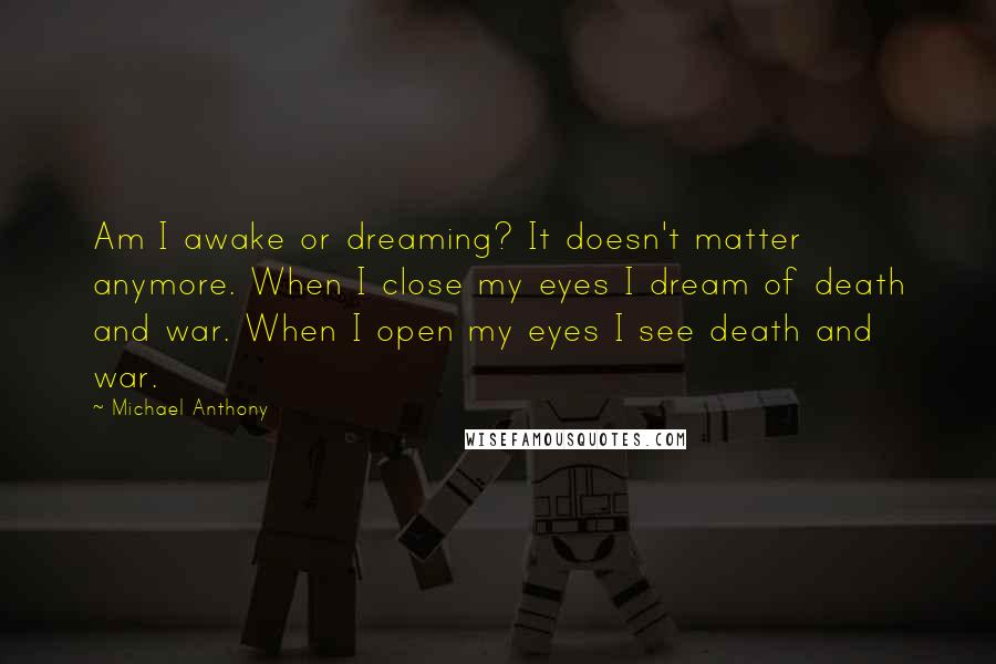 Michael Anthony Quotes: Am I awake or dreaming? It doesn't matter anymore. When I close my eyes I dream of death and war. When I open my eyes I see death and war.