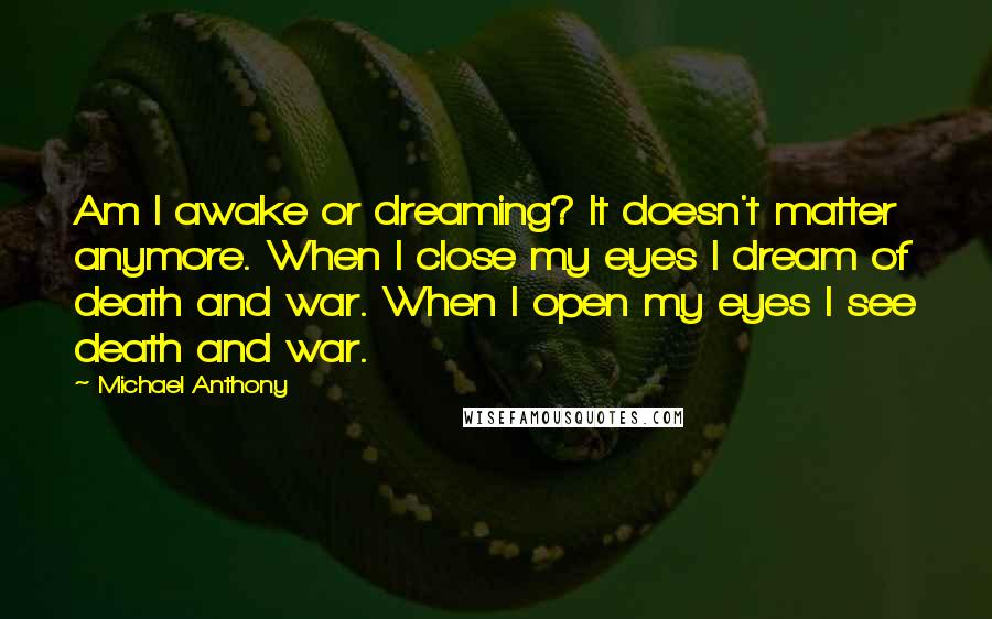 Michael Anthony Quotes: Am I awake or dreaming? It doesn't matter anymore. When I close my eyes I dream of death and war. When I open my eyes I see death and war.