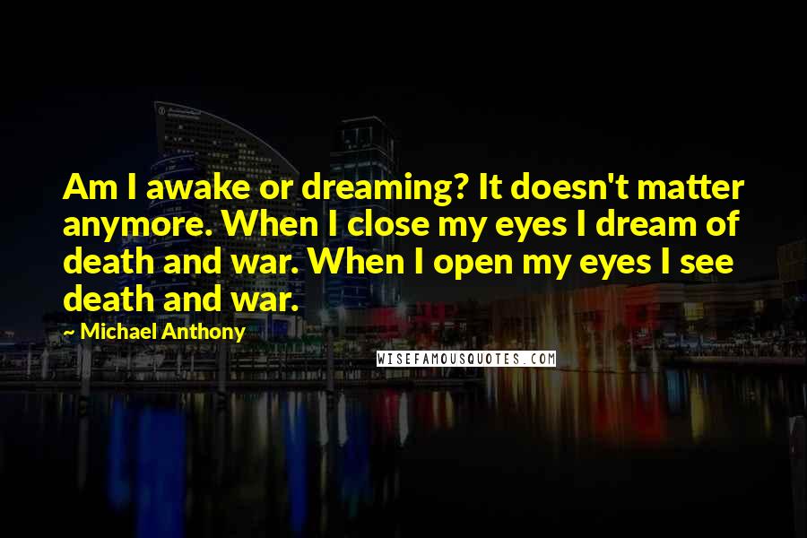 Michael Anthony Quotes: Am I awake or dreaming? It doesn't matter anymore. When I close my eyes I dream of death and war. When I open my eyes I see death and war.