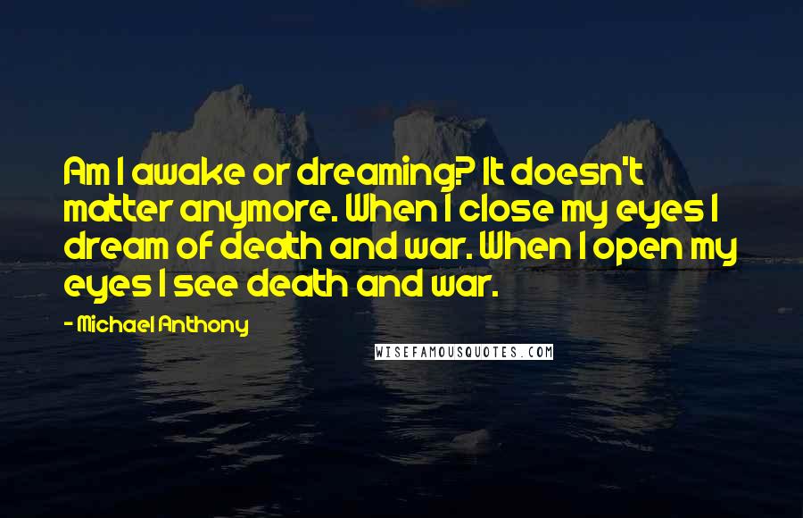 Michael Anthony Quotes: Am I awake or dreaming? It doesn't matter anymore. When I close my eyes I dream of death and war. When I open my eyes I see death and war.