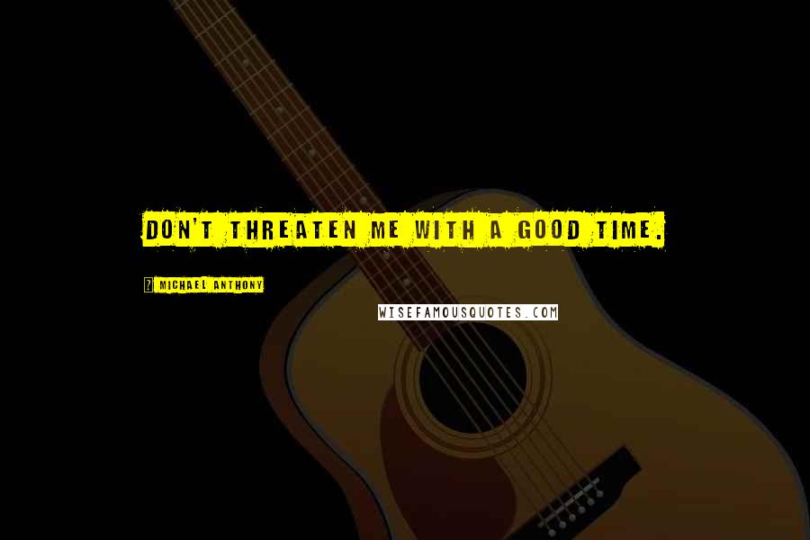 Michael Anthony Quotes: Don't threaten me with a good time.