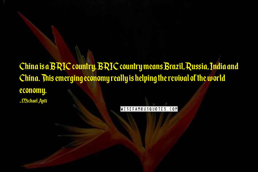 Michael Anti Quotes: China is a BRIC country. BRIC country means Brazil, Russia, India and China. This emerging economy really is helping the revival of the world economy.