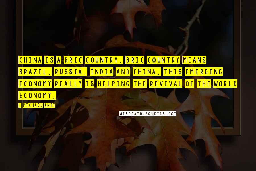 Michael Anti Quotes: China is a BRIC country. BRIC country means Brazil, Russia, India and China. This emerging economy really is helping the revival of the world economy.