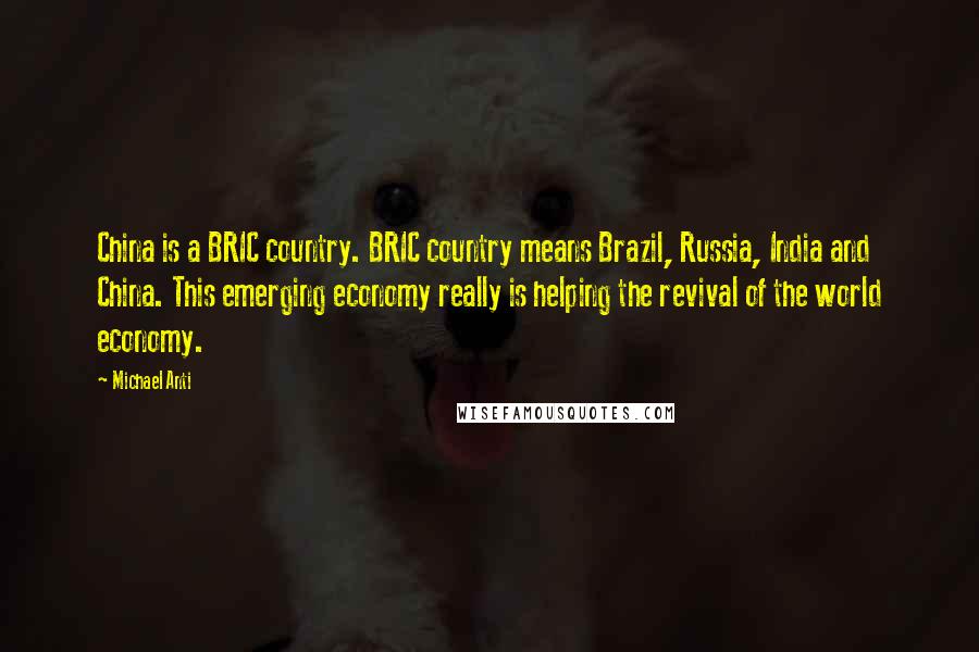 Michael Anti Quotes: China is a BRIC country. BRIC country means Brazil, Russia, India and China. This emerging economy really is helping the revival of the world economy.