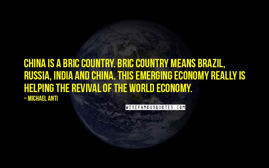 Michael Anti Quotes: China is a BRIC country. BRIC country means Brazil, Russia, India and China. This emerging economy really is helping the revival of the world economy.