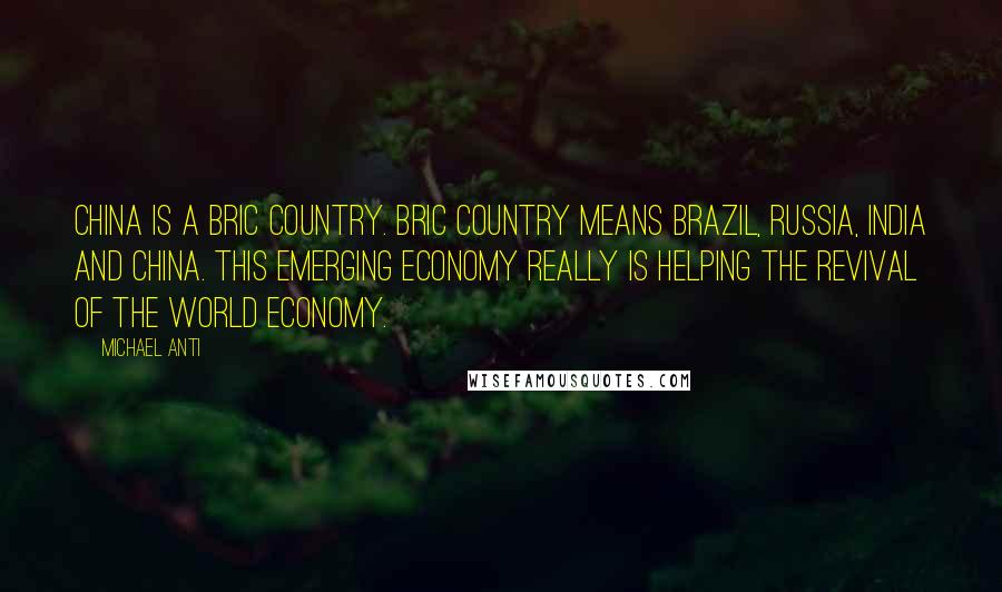 Michael Anti Quotes: China is a BRIC country. BRIC country means Brazil, Russia, India and China. This emerging economy really is helping the revival of the world economy.