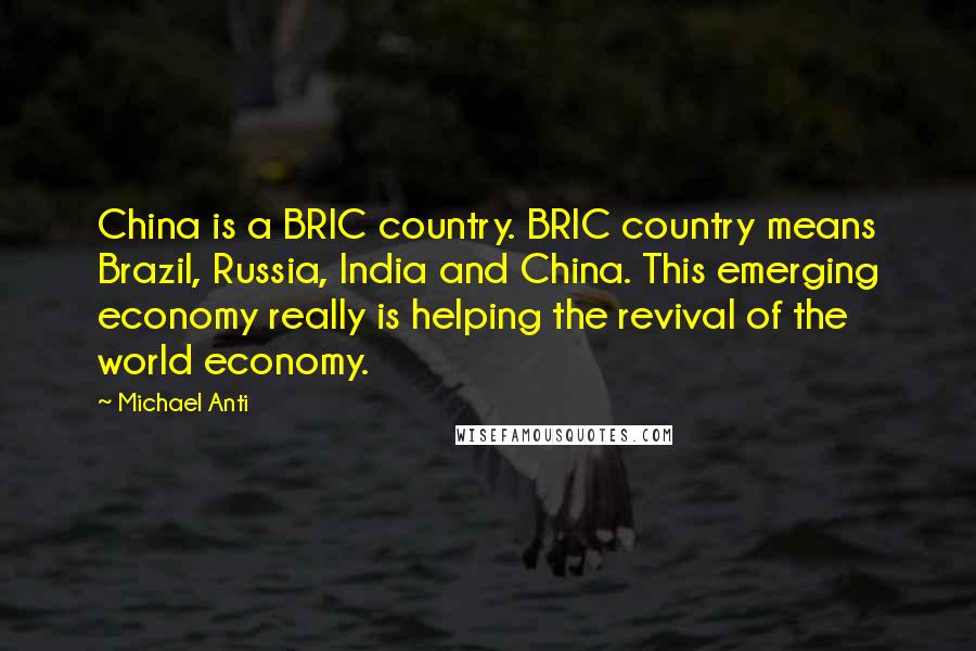 Michael Anti Quotes: China is a BRIC country. BRIC country means Brazil, Russia, India and China. This emerging economy really is helping the revival of the world economy.