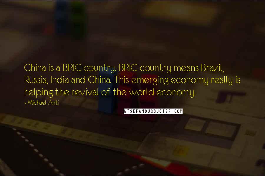 Michael Anti Quotes: China is a BRIC country. BRIC country means Brazil, Russia, India and China. This emerging economy really is helping the revival of the world economy.