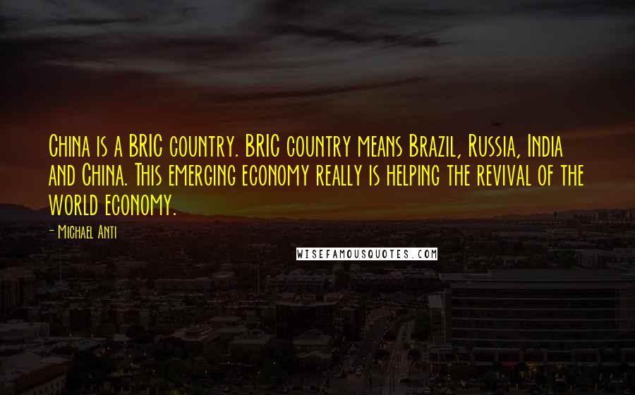 Michael Anti Quotes: China is a BRIC country. BRIC country means Brazil, Russia, India and China. This emerging economy really is helping the revival of the world economy.