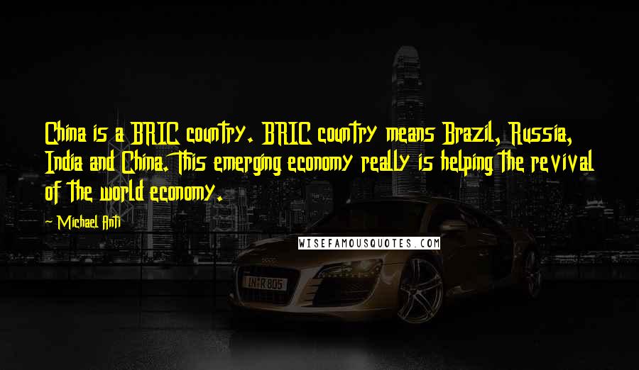 Michael Anti Quotes: China is a BRIC country. BRIC country means Brazil, Russia, India and China. This emerging economy really is helping the revival of the world economy.