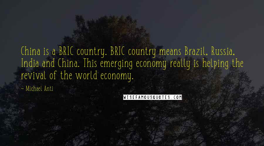 Michael Anti Quotes: China is a BRIC country. BRIC country means Brazil, Russia, India and China. This emerging economy really is helping the revival of the world economy.