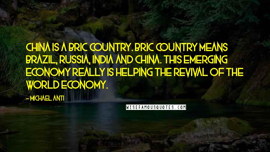 Michael Anti Quotes: China is a BRIC country. BRIC country means Brazil, Russia, India and China. This emerging economy really is helping the revival of the world economy.